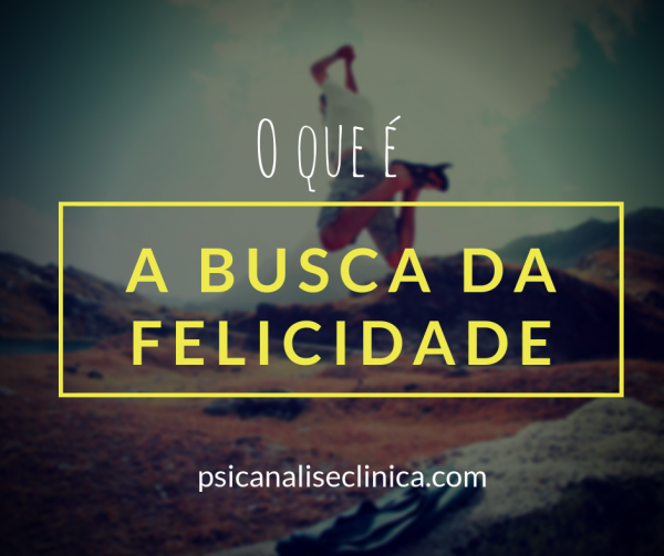 O que é a busca da Felicidade? - Psicanálise Clínica