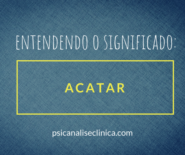 Acatar: significado na vida e nos relacionamentos - Psicanálise Clínica